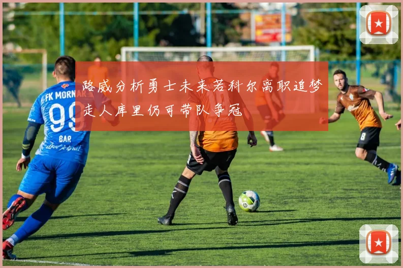 路威分析勇士未来若科尔离职追梦走人库里仍可带队争冠