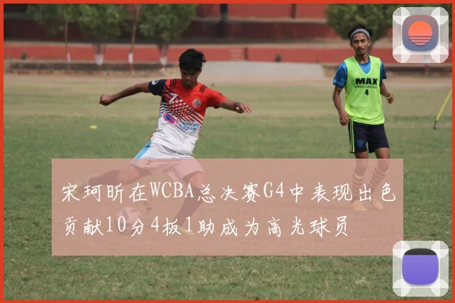 宋珂昕在WCBA总决赛G4中表现出色贡献10分4板1助成为高光球员