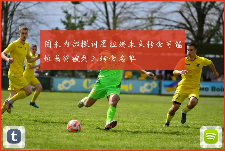 国米内部探讨图拉姆未来转会可能性或将被列入转会名单