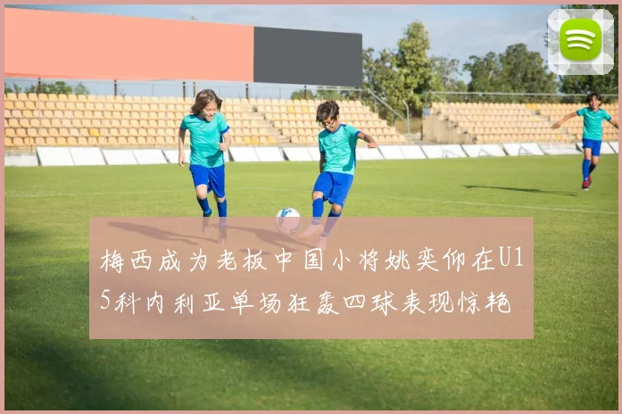 梅西成为老板中国小将姚奕仰在U15科内利亚单场狂轰四球表现惊艳