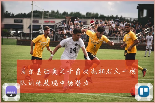 马尔基西奥之子首次亮相尤文一线队训练展现中场潜力