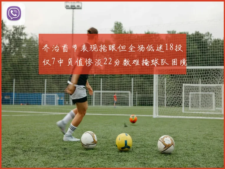 乔治首节表现抢眼但全场低迷18投仅7中负值惨淡22分数难掩球队困境