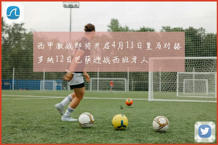 西甲激战即将开启4月11日皇马对赫罗纳12日巴萨迎战西班牙人