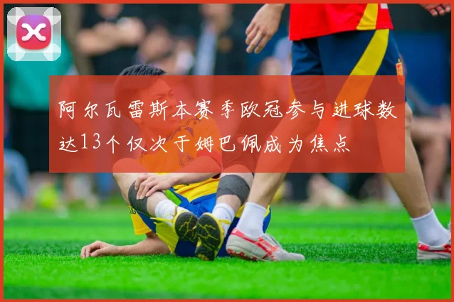 阿尔瓦雷斯本赛季欧冠参与进球数达13个仅次于姆巴佩成为焦点