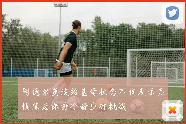 阿德尔曼谈约基奇状态不佳表示无惧落后保持冷静应对挑战