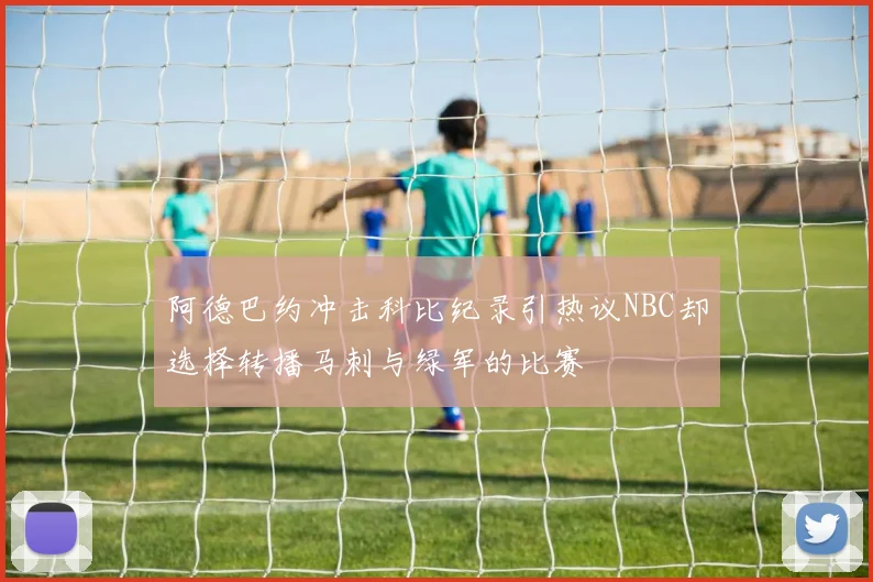 阿德巴约冲击科比纪录引热议NBC却选择转播马刺与绿军的比赛