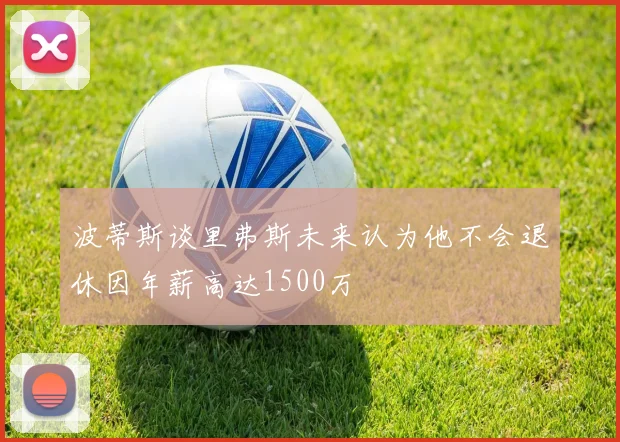 波蒂斯谈里弗斯未来认为他不会退休因年薪高达1500万