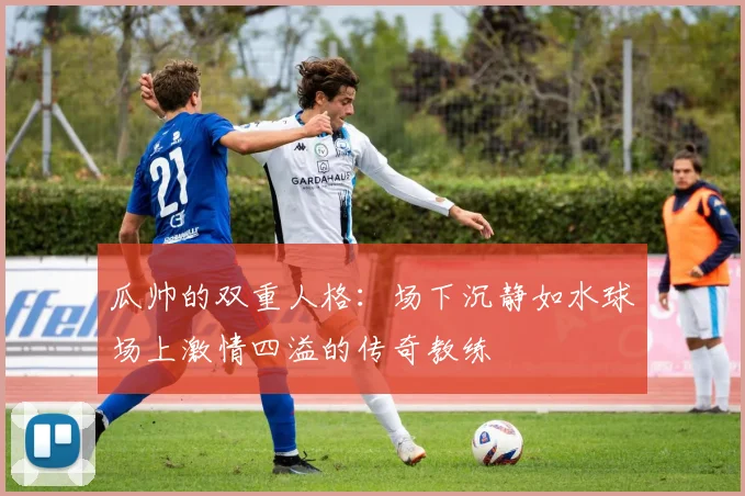 瓜帅的双重人格：场下沉静如水球场上激情四溢的传奇教练