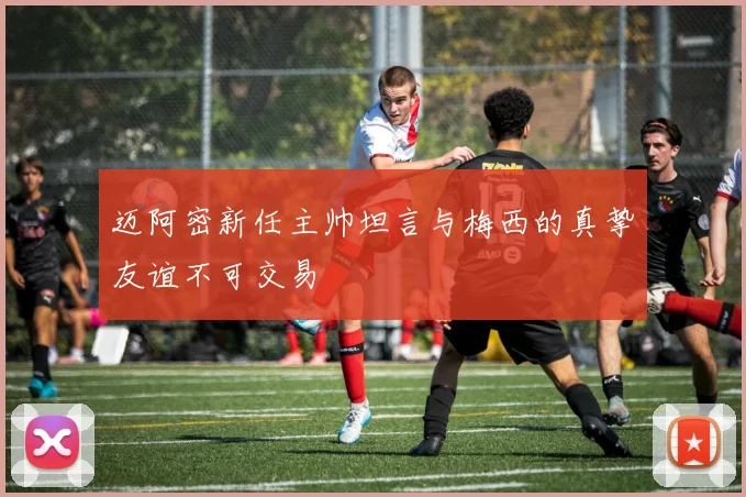 迈阿密新任主帅坦言与梅西的真挚友谊不可交易
