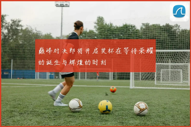 巅峰对决即将开启奖杯在等待荣耀的诞生与辉煌的时刻