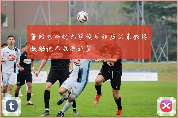 普约尔回忆巴萨试训经历父亲教诲激励他不放弃追梦