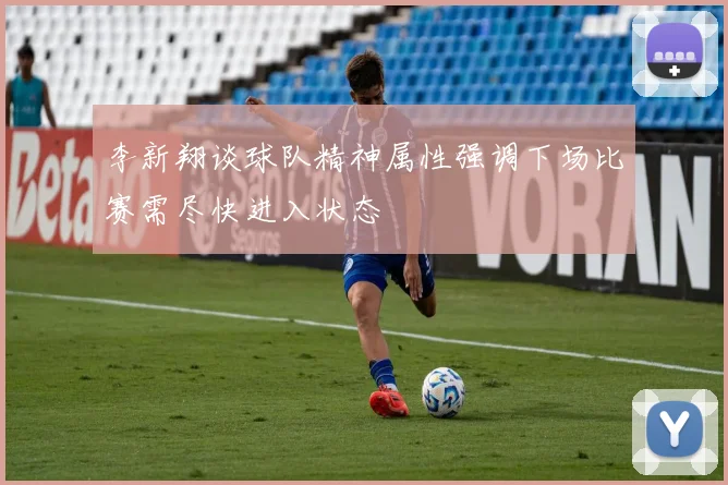 李新翔谈球队精神属性强调下场比赛需尽快进入状态