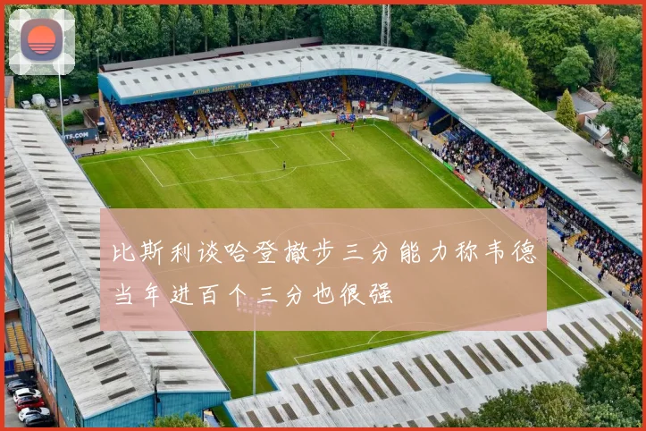 比斯利谈哈登撤步三分能力称韦德当年进百个三分也很强