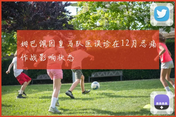姆巴佩因皇马队医误诊在12月忍痛作战影响状态