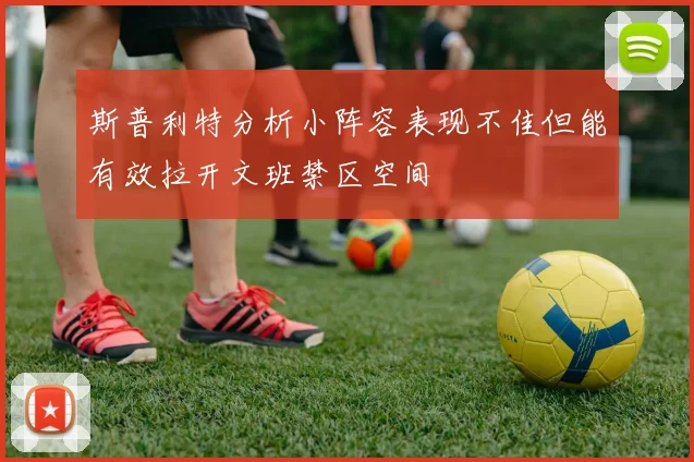 斯普利特分析小阵容表现不佳但能有效拉开文班禁区空间