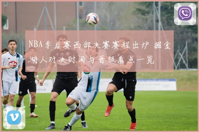 NBA季后赛西部决赛赛程出炉 掘金湖人对决时间与晋级看点一览