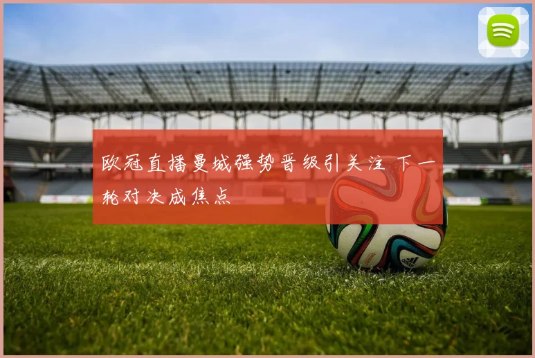 欧冠直播曼城强势晋级引关注 下一轮对决成焦点