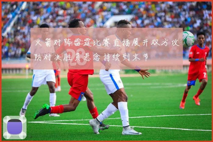 火箭对阵雷霆比赛直播展开双方攻防对决胜负悬念持续到末节